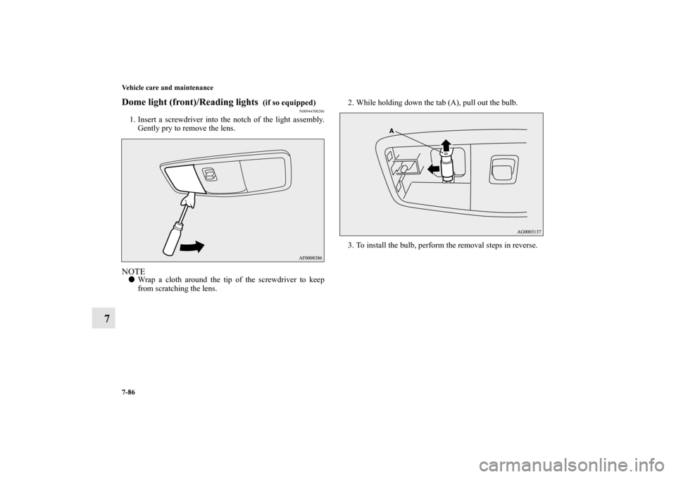 MITSUBISHI LANCER 2011 8.G Owners Manual 7-86 Vehicle care and maintenance
7
Dome light (front)/Reading lights 
 (if so equipped)
N00944500206
1. Insert a screwdriver into the notch of the light assembly.
Gently pry to remove the lens.NOTEW
