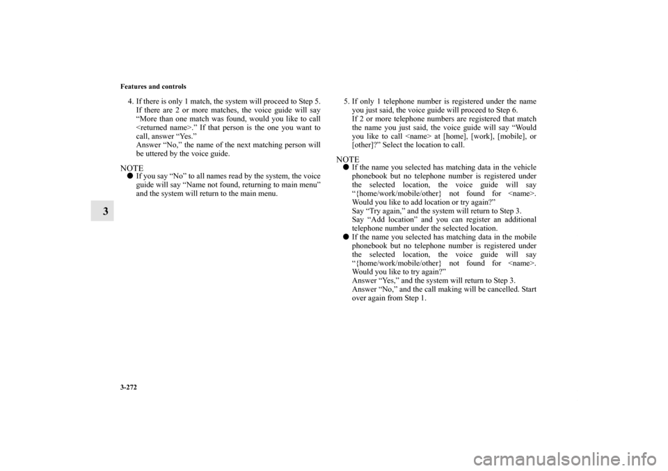 MITSUBISHI LANCER 2013 8.G Owners Manual 3-272 Features and controls
3
4. If there is only 1 match, the system will proceed to Step 5.
If there are 2 or more matches, the voice guide will say
“More than one match was found, would you like MITSUBISHI LANCER 2013 8.G Owners Manual 3-272 Features and controls
3
4. If there is only 1 match, the system will proceed to Step 5.
If there are 2 or more matches, the voice guide will say
“More than one match was found, would you like