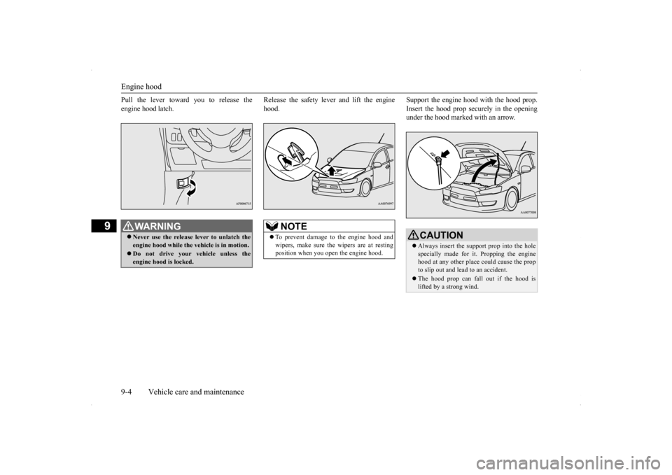 MITSUBISHI LANCER EVOLUTION 2014 10.G Owners Manual Engine hood 9-4 Vehicle care and maintenance
9
Pull the lever toward you to release the engine hood latch. 
Release the safety lever and lift the engine hood.  
Support the engine hood with the hood p