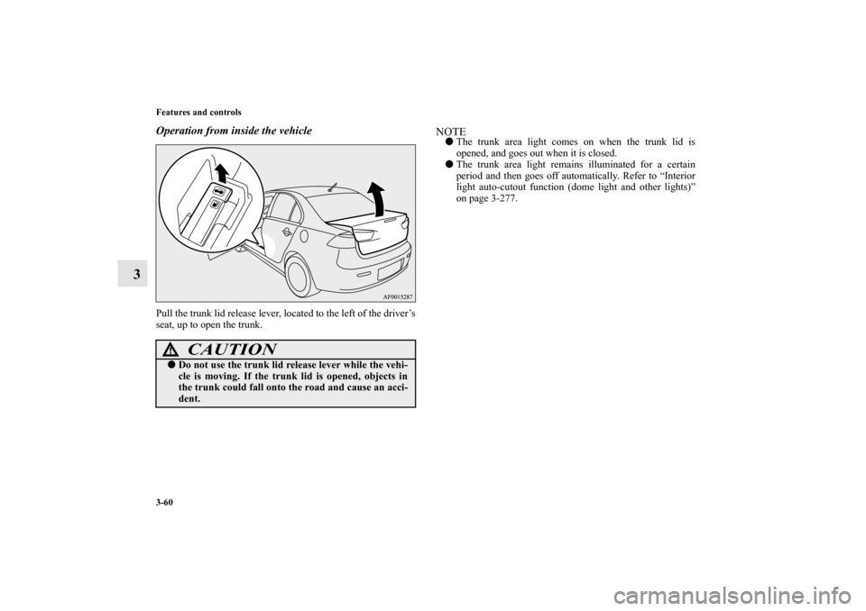 MITSUBISHI LANCER RALLIART 2010 8.G Owners Manual 3-60 Features and controls
3
Operation from inside the vehiclePull the trunk lid release lever, located to the left of the driver’s
seat, up to open the trunk.
NOTEThe trunk area light comes on whe