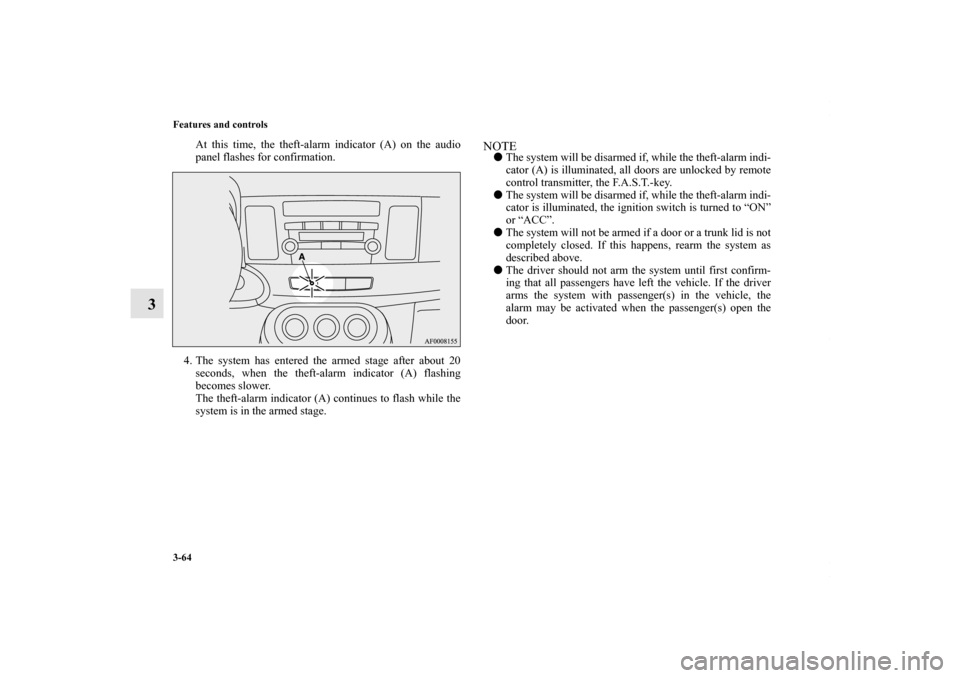 MITSUBISHI LANCER RALLIART 2010 8.G Owners Manual 3-64 Features and controls
3
At this time, the theft-alarm indicator (A) on the audio
panel flashes for confirmation.
4. The system has entered the armed stage after about 20
seconds, when the theft-a MITSUBISHI LANCER RALLIART 2010 8.G Owners Manual 3-64 Features and controls
3
At this time, the theft-alarm indicator (A) on the audio
panel flashes for confirmation.
4. The system has entered the armed stage after about 20
seconds, when the theft-a