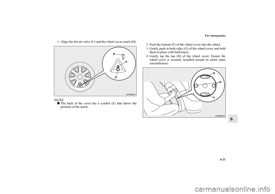 MITSUBISHI LANCER RALLIART 2010 8.G Owners Manual For emergencies
6-21
6
1. Align the tire air valve (C) and the wheel cover notch (D).NOTEThe back of the cover has a symbol (E) that shows the
position of the notch.2. Push the bottom (F) of the whee