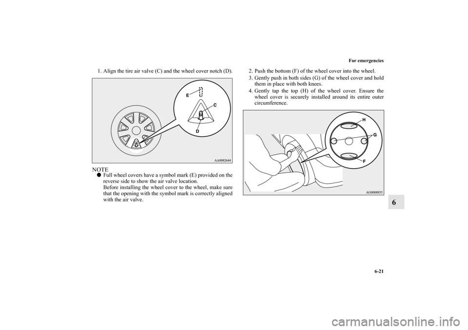 MITSUBISHI LANCER RALLIART 2013 8.G Owners Manual For emergencies
6-21
6
1. Align the tire air valve (C) and the wheel cover notch (D).NOTEFull wheel covers have a symbol mark (E) provided on the
reverse side to show the air valve location.
Before i