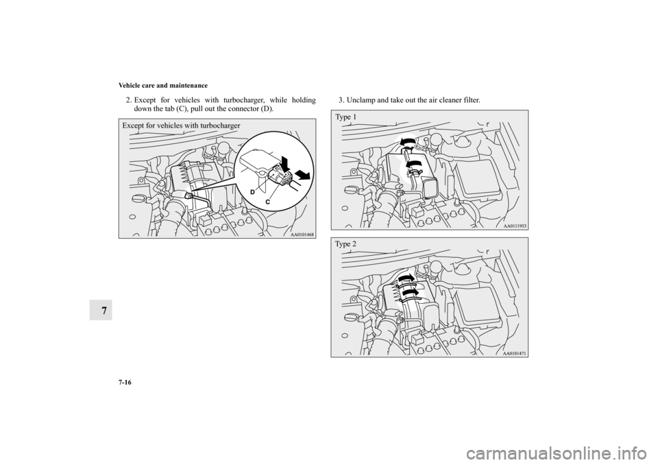 MITSUBISHI LANCER RALLIART 2013 8.G Owners Manual 7-16 Vehicle care and maintenance
7
2. Except for vehicles with turbocharger, while holding
down the tab (C), pull out the connector (D).3. Unclamp and take out the air cleaner filter.Except for vehic