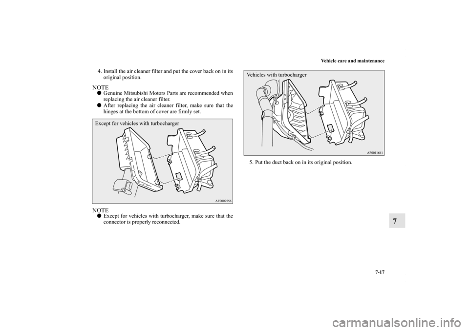 MITSUBISHI LANCER RALLIART 2013 8.G Owners Manual Vehicle care and maintenance
7-17
7
4. Install the air cleaner filter and put the cover back on in its
original position. NOTEGenuine Mitsubishi Motors Parts are recommended when
replacing the air cl