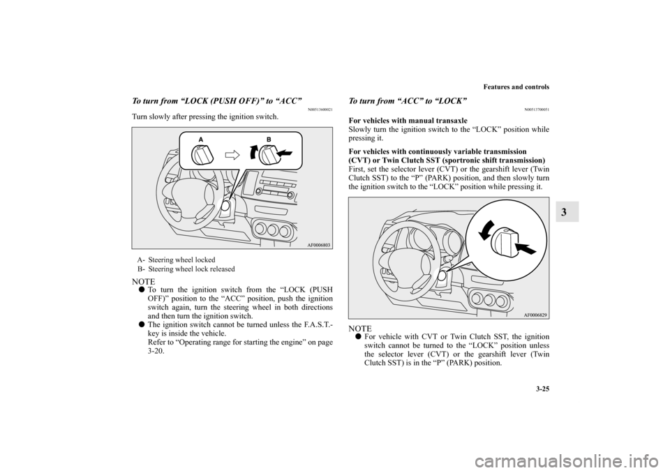 MITSUBISHI LANCER SE AWC 2012 8.G Owners Manual Features and controls
3-25
3
To turn from “LOCK (PUSH OFF)” to “ACC”
N00513600021
Turn slowly after pressing the ignition switch.NOTETo turn the ignition switch from the “LOCK (PUSH
OFF)”
