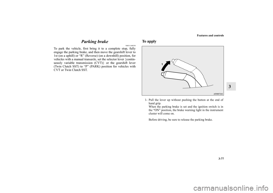 MITSUBISHI LANCER SE AWC 2012 8.G Owners Manual Features and controls
3-77
3 Parking brake
N00511400298
To park the vehicle, first bring it to a complete stop, fully
engage the parking brake, and then move the gearshift lever to
1st (on a uphill) o
