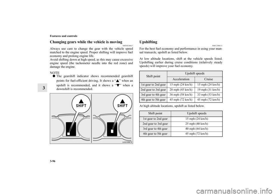 MITSUBISHI LANCER SE AWC 2012 8.G Owners Manual 3-96 Features and controls
3
Changing gears while the vehicle is moving
N00548100017
Always use care to change the gear with the vehicle speed
matched to the engine speed. Proper shifting will improve