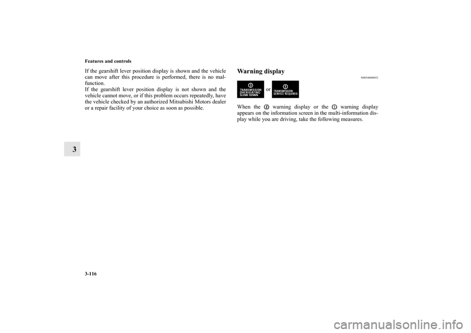 MITSUBISHI LANCER SE AWC 2012 8.G Owners Manual 3-116 Features and controls
3
If the gearshift lever position display is shown and the vehicle
can move after this procedure is performed, there is no mal-
function.
If the gearshift lever position di