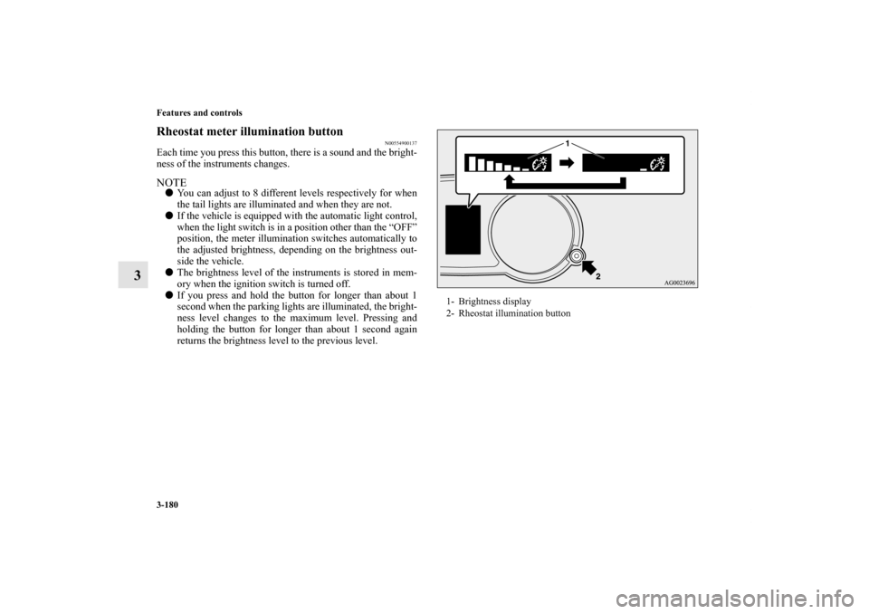 MITSUBISHI LANCER SE AWC 2012 8.G Owners Manual 3-180 Features and controls
3
Rheostat meter illumination button
N00554900137
Each time you press this button, there is a sound and the bright-
ness of the instruments changes.NOTEYou can adjust to 8