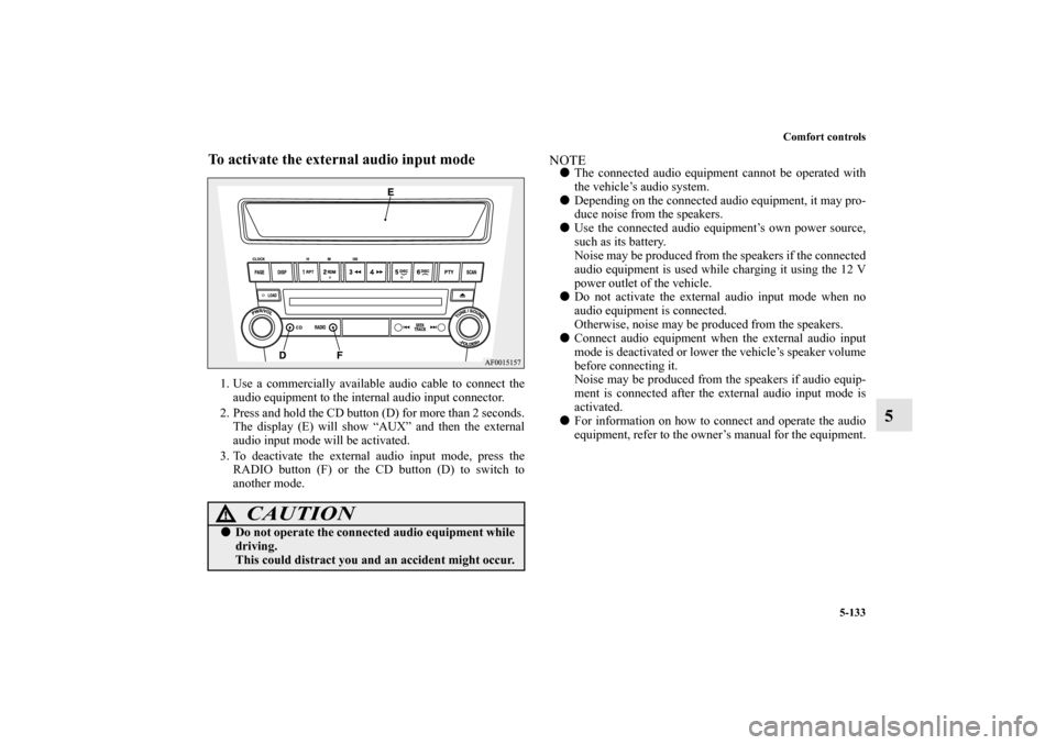 MITSUBISHI LANCER SE AWC 2012 8.G Owners Manual Comfort controls
5-133
5
To activate the external audio input mode1. Use a commercially available audio cable to connect the
audio equipment to the internal audio input connector.
2. Press and hold th
