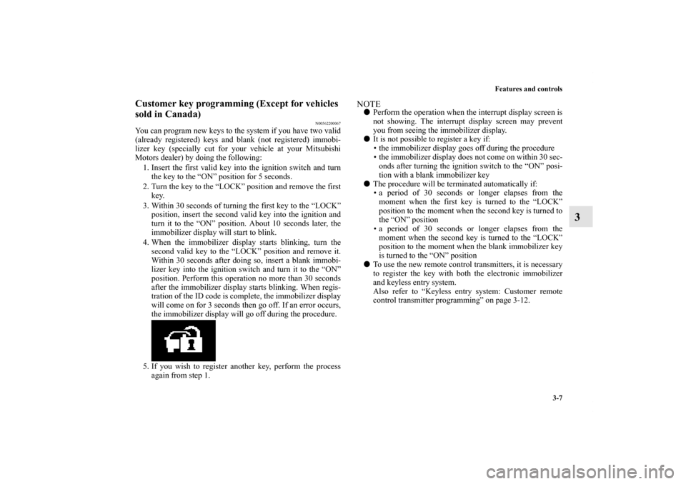 MITSUBISHI LANCER SPORTBACK 2011 8.G Owners Manual Features and controls
3-7
3
Customer key programming (Except for vehicles
sold in Canada)
N00562200067
You can program new keys to the system if you have two valid
(already registered) keys and blank MITSUBISHI LANCER SPORTBACK 2011 8.G Owners Manual Features and controls
3-7
3
Customer key programming (Except for vehicles
sold in Canada)
N00562200067
You can program new keys to the system if you have two valid
(already registered) keys and blank