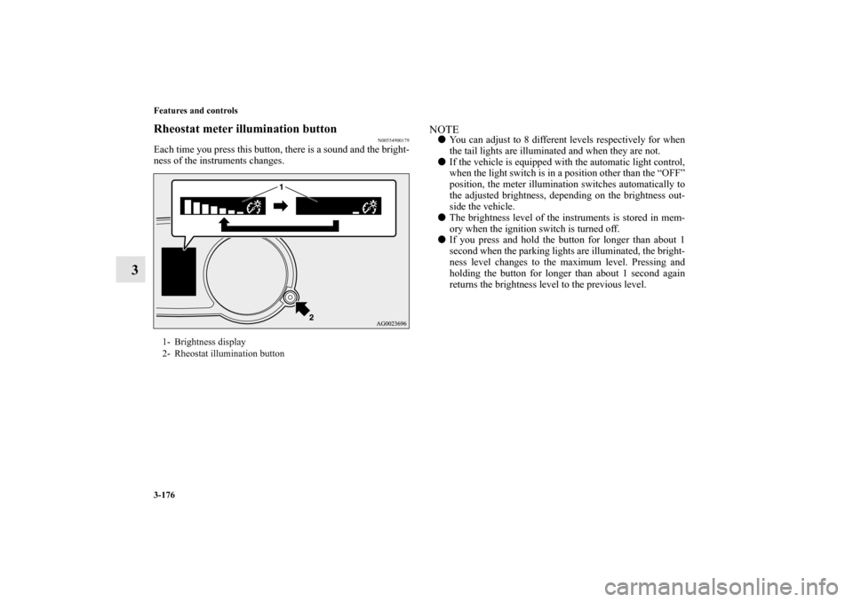 MITSUBISHI LANCER SPORTBACK 2013 8.G Owners Manual 3-176 Features and controls
3
Rheostat meter illumination button
N00554900179
Each time you press this button, there is a sound and the bright-
ness of the instruments changes.
NOTEYou can adjust to MITSUBISHI LANCER SPORTBACK 2013 8.G Owners Manual 3-176 Features and controls
3
Rheostat meter illumination button
N00554900179
Each time you press this button, there is a sound and the bright-
ness of the instruments changes.
NOTEYou can adjust to