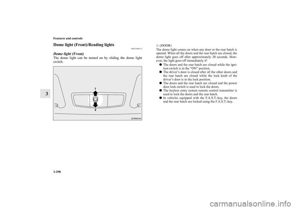 MITSUBISHI LANCER SPORTBACK 2013 8.G Owners Manual 3-290 Features and controls
3
Dome light (Front)/Reading lights 
N00525800134
Dome light (Front)The dome light can be turned on by sliding the dome light
switch.
1- (DOOR) 
The dome light comes on whe