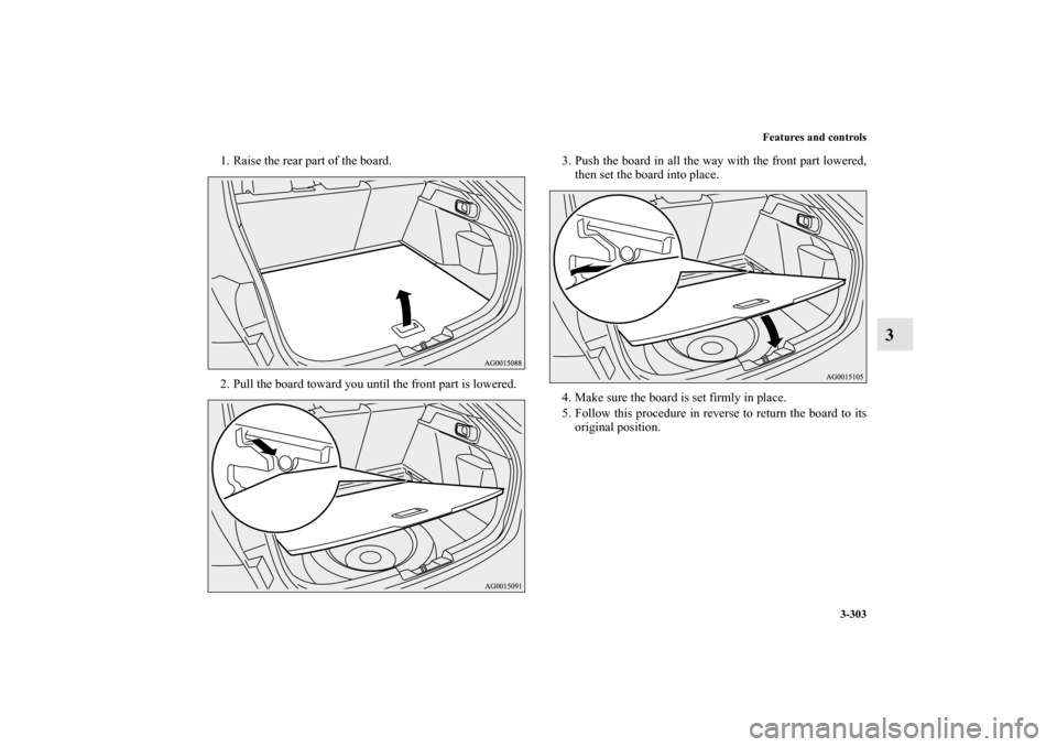MITSUBISHI LANCER SPORTBACK 2013 8.G Owners Manual Features and controls
3-303
3
1. Raise the rear part of the board.
2. Pull the board toward you until the front part is lowered.3. Push the board in all the way with the front part lowered,
then set t