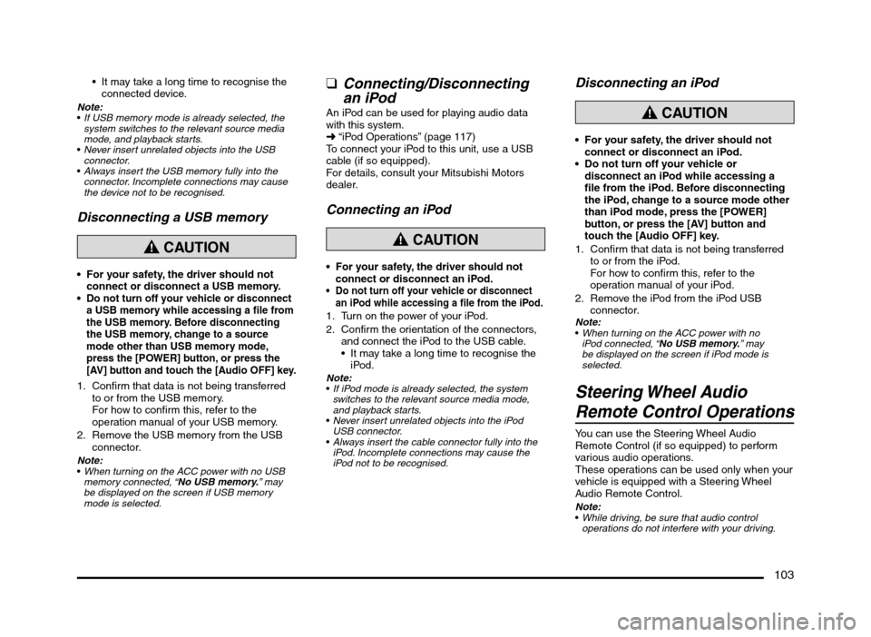 MITSUBISHI MIRAGE 2014 6.G MMCS Manual 103
 It may take a long time to recognise the 
connected device.
Note:
If USB memory mode is already selected, the 
system switches to the relevant source media 
mode, and playback starts.
Never inser