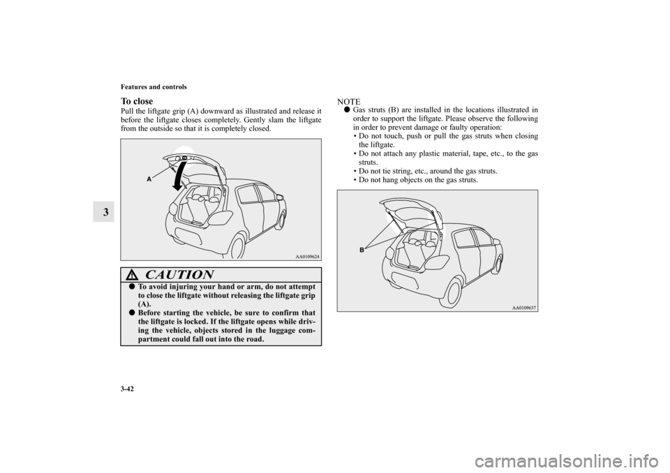 MITSUBISHI MIRAGE 2014 6.G Owners Manual 3-42 Features and controls
3
To closePull the liftgate grip (A) downward as illustrated and release it
before the liftgate closes completely. Gently slam the liftgate
from the outside so that it is co