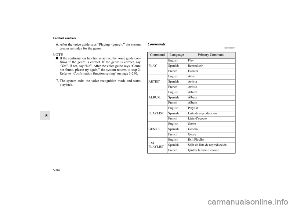 MITSUBISHI OUTLANDER 2010 2.G Owners Manual 5-106 Comfort controls
5
6. After the voice guide says “Playing <genre>,” the system
creates an index for the genre.NOTE
If the confirmation function is active, the voice guide con-
firms if the 