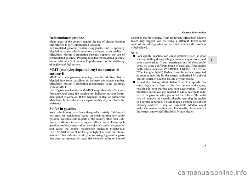 MITSUBISHI OUTLANDER 2011 2.G Owners Manual General information
1-3
1
Reformulated gasolineMany areas of the country require the use of cleaner burning
fuel referred to as “Reformulated Gasoline”.
Reformulated gasoline contains oxygenates a