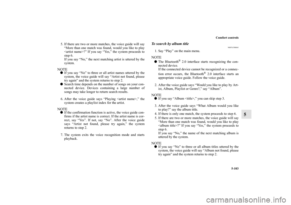MITSUBISHI OUTLANDER 2011 2.G Owners Manual Comfort controls
5-103
5
5. If there are two or more matches, the voice guide will say
“More than one match was found, would you like to play
<artist name>?” If you say “Yes,” the system proce