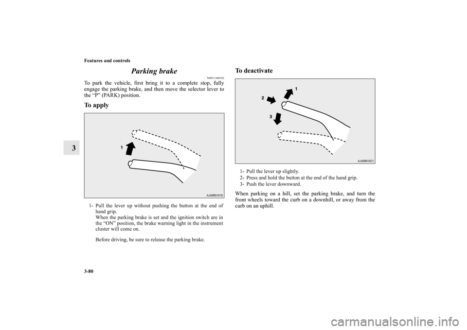 MITSUBISHI OUTLANDER 2012 3.G Owners Manual 3-80 Features and controls
3Parking brake
N00511400302
To park the vehicle, first bring it to a complete stop, fully
engage the parking brake, and then move the selector lever to
the “P” (PARK) po