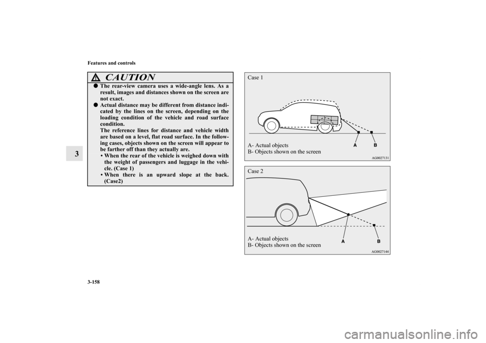 MITSUBISHI OUTLANDER 2012 3.G Owners Manual 3-158 Features and controls
3
CAUTION
!The rear-view camera uses a wide-angle lens. As a
result, images and distances shown on the screen are
not exact.Actual distance may be different from distance