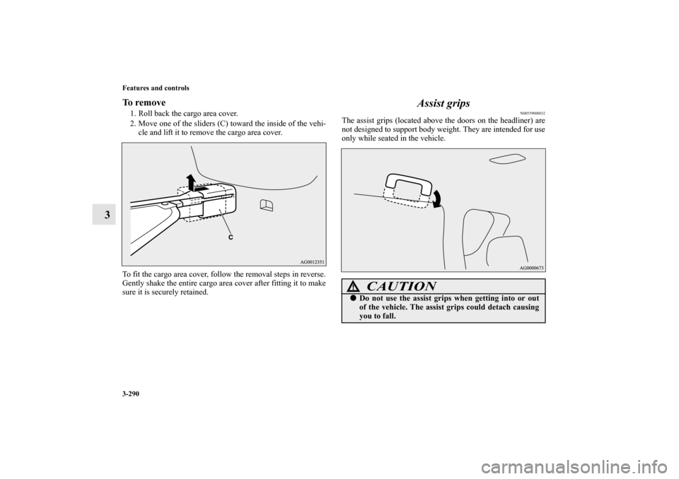 MITSUBISHI OUTLANDER 2013 3.G Owners Manual 3-290 Features and controls
3
To remove1. Roll back the cargo area cover.
2. Move one of the sliders (C) toward the inside of the vehi-
cle and lift it to remove the cargo area cover.
To fit the cargo