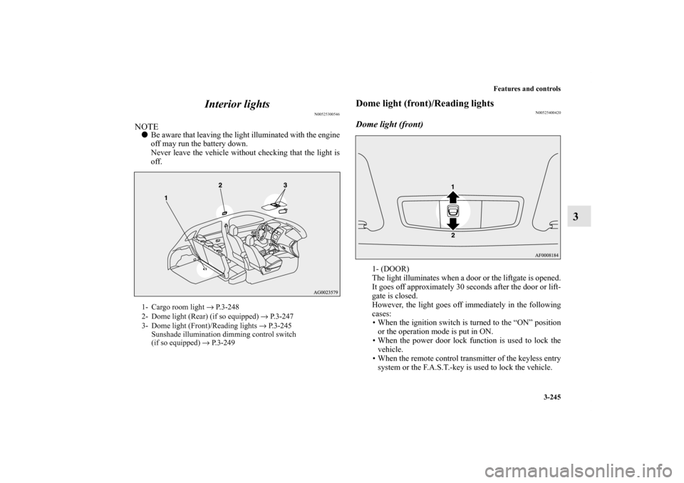 MITSUBISHI OUTLANDER SPORT 2012 3.G Owners Manual Features and controls
3-245
3 Interior lights
N00525300546
NOTEBe aware that leaving the light illuminated with the engine
off may run the battery down.
Never leave the vehicle without checking that 