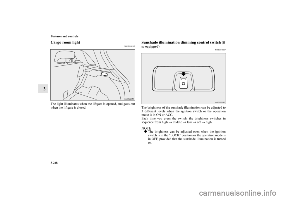 MITSUBISHI OUTLANDER SPORT 2012 3.G Owners Manual 3-248 Features and controls
3
Cargo room light
N00526100163
The light illuminates when the liftgate is opened, and goes out
when the liftgate is closed.
Sunshade illumination dimming control switch
 (