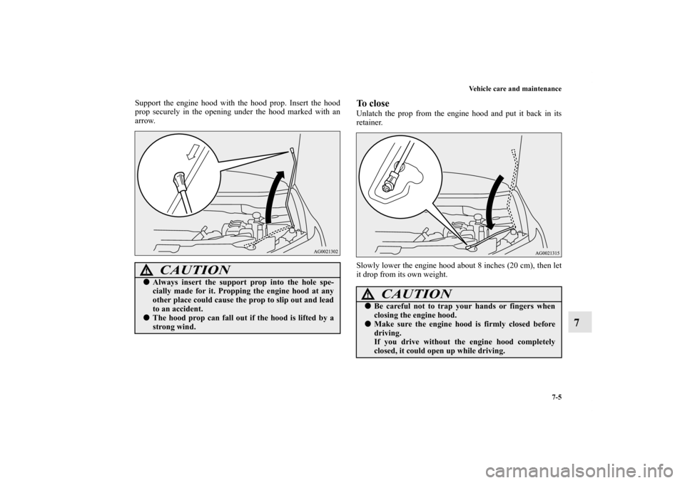 MITSUBISHI OUTLANDER SPORT 2012 3.G Owners Manual Vehicle care and maintenance
7-5
7
Support the engine hood with the hood prop. Insert the hood
prop securely in the opening under the hood marked with an
arrow.
To closeUnlatch the prop from the engin