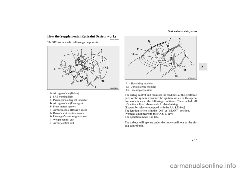 MITSUBISHI OUTLANDER SPORT 2012 3.G Owners Manual Seat and restraint systems
2-47
2
How the Supplemental Restraint System works
N00407800450
The SRS includes the following components:
The airbag control unit monitors the readiness of the electronic
p MITSUBISHI OUTLANDER SPORT 2012 3.G Owners Manual Seat and restraint systems
2-47
2
How the Supplemental Restraint System works
N00407800450
The SRS includes the following components:
The airbag control unit monitors the readiness of the electronic
p