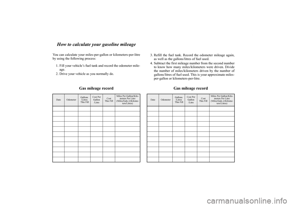 MITSUBISHI OUTLANDER SPORT 2013 3.G Owners Manual How to calculate your gasoline mileage
You can calculate your miles-per-gallon or kilometers-per-litre
by using the following process:1. Fill your vehicle’s fuel tank and record the odometer mile- a