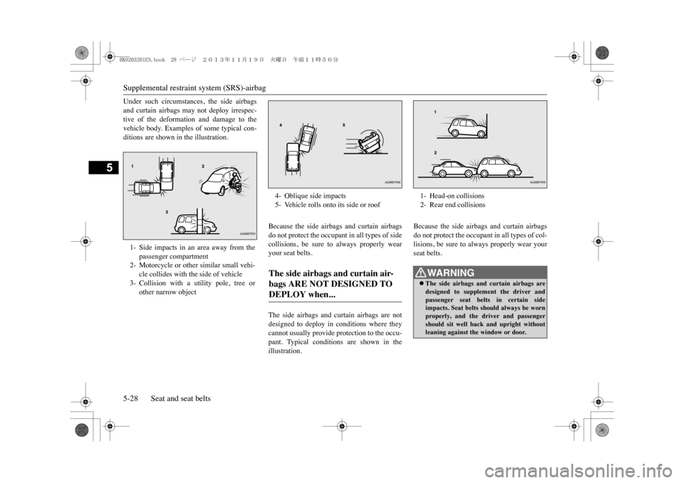 MITSUBISHI OUTLANDER SPORT 2014 3.G Owners Manual Supplemental restrain
t system (SRS)-airbag
5-28 Seat and seat belts
5
Under  such  circumstances,  the  side  airbagsand  curtain  airbags  may  not  deploy  irrespec-tive  of  the  deformation  and 