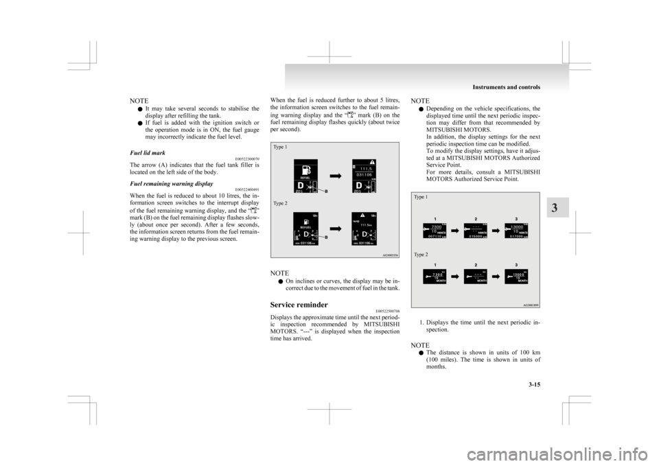 MITSUBISHI ASX 2009 1.G Owners Manual NOTE
l It 
may  take  several  seconds  to  stabilise  the
display after refilling the tank.
l If  fuel  is  added  with  the  ignition  switch  or
the  operation  mode  is  in  ON,  the  fuel  gauge

