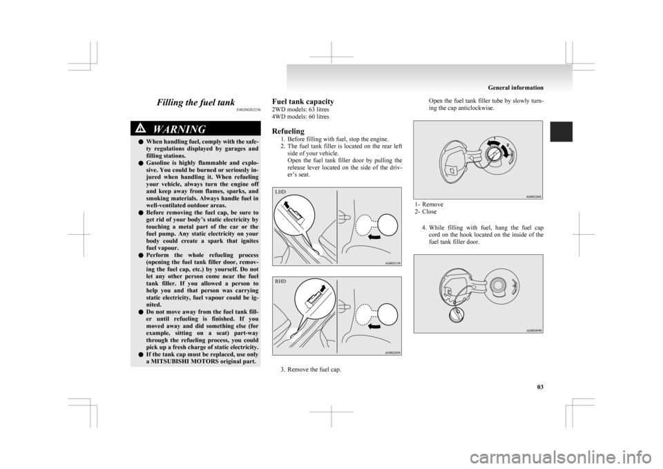 MITSUBISHI ASX 2009 1.G Owners Manual Filling the fuel tank
E00200202256WARNING
l When  handling fuel, comply with the safe-
ty  regulations  displayed  by  garages  and
filling stations.
l Gasoline  is  highly  flammable  and  explo-
siv