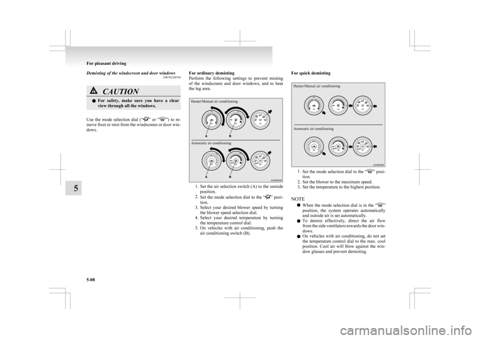 MITSUBISHI ASX 2009 1.G Owners Manual Demisting of the windscreen and door windows
E00702100768CAUTION
l
For  safety,  make  sure  you  have  a  clear
view through all the windows.
Use  the  mode  selection  dial  (“ ” 
or  “ ”) t