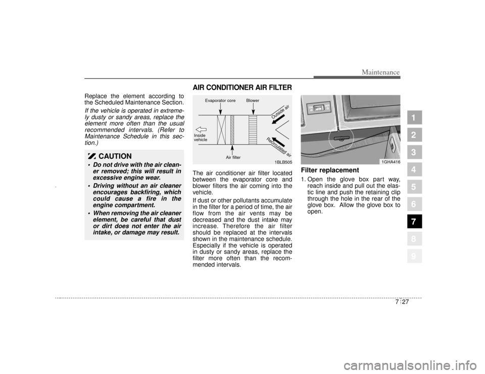 KIA Amanti 2004 1.G Owners Manual 727
Maintenance
1
2
3
4
5
6
7
8
9
Replace the element according to
the Scheduled Maintenance Section.If the vehicle is operated in extreme-ly dusty or sandy areas, replace theelement more often than t KIA Amanti 2004 1.G Owners Manual 727
Maintenance
1
2
3
4
5
6
7
8
9
Replace the element according to
the Scheduled Maintenance Section.If the vehicle is operated in extreme-ly dusty or sandy areas, replace theelement more often than t