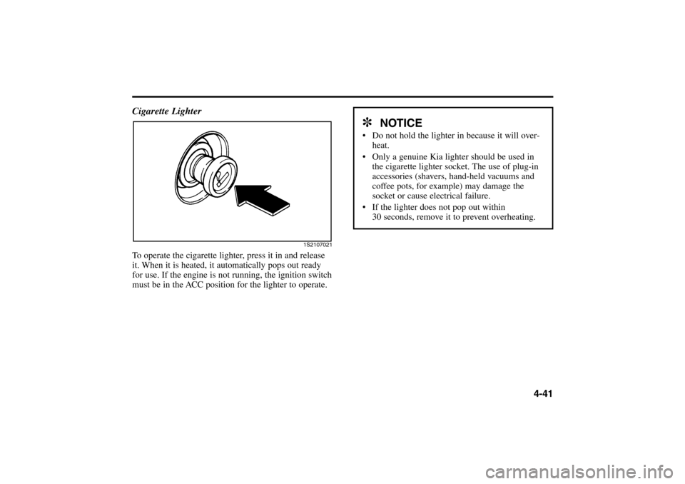 KIA Rio 2005 2.G Owners Manual 4-41 Cigarette Lighter
To operate the cigarette lighter, press it in and release
it. When it is heated, it automatically pops out ready
for use. If the engine is not running, the ignition switch
must 