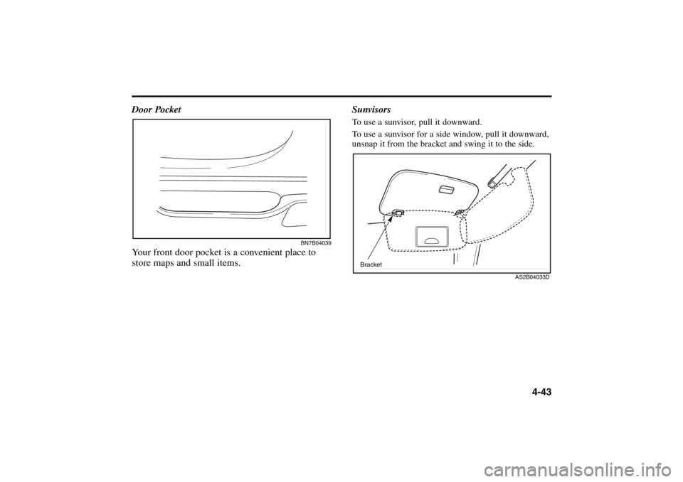 KIA Rio 2005 2.G Owners Manual 4-43 Sunvisors
To use a sunvisor, pull it downward.
To use a sunvisor for a side window, pull it downward,
unsnap it from the bracket and swing it to the side.Bracket
AS2B04033D BN7B04039
Door Pocket
