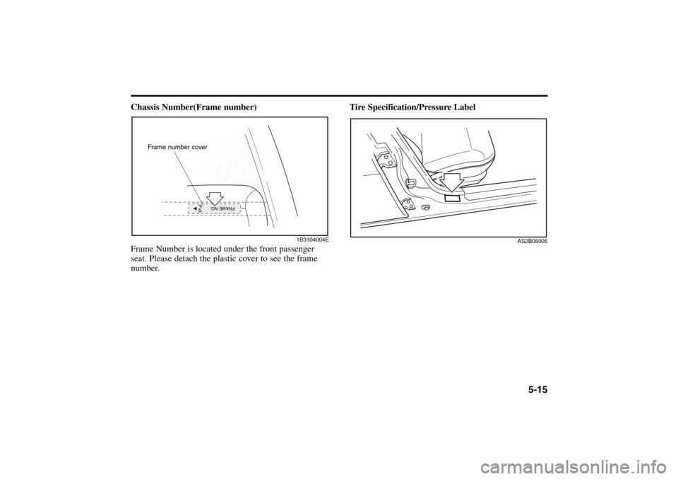 KIA Rio 2005 2.G Owners Manual 5-15
Tire Specification/Pressure Label
AS2B05005
Chassis Number(Frame number)
Frame Number is located under the front passenger
seat. Please detach the plastic cover to see the frame
number.
FRAME NO.