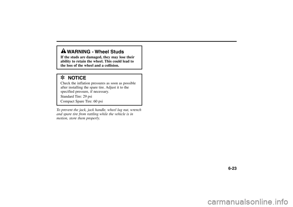 KIA Rio 2005 2.G Owners Manual 6-23
To prevent the jack, jack handle, wheel lug nut, wrench
and spare tire from rattling while the vehicle is in
motion, store them properly.
WARNING - Wheel Studs
If the studs are damaged, they may 