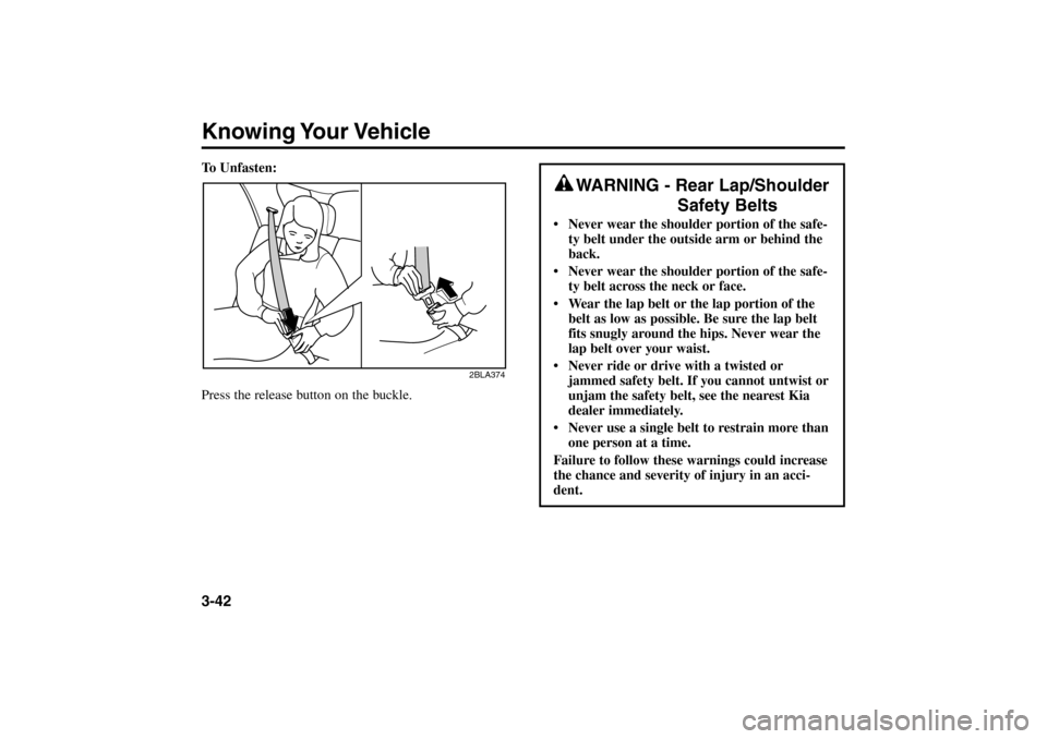 KIA Rio 2005 2.G Owners Manual To Unfasten:
Press the release button on the buckle.Knowing Your Vehicle3-42
WARNING - Rear Lap/Shoulder
Safety Belts
 Never wear the shoulder portion of the safe-
ty belt under the outside arm or be