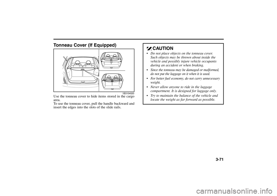 KIA Rio 2005 2.G Owners Manual 3-71
Tonneau Cover (If Equipped)Use the tonneau cover to hide items stored in the cargo
area.
To use the tonneau cover, pull the handle backward and
insert the edges into the slots of the slide rails.