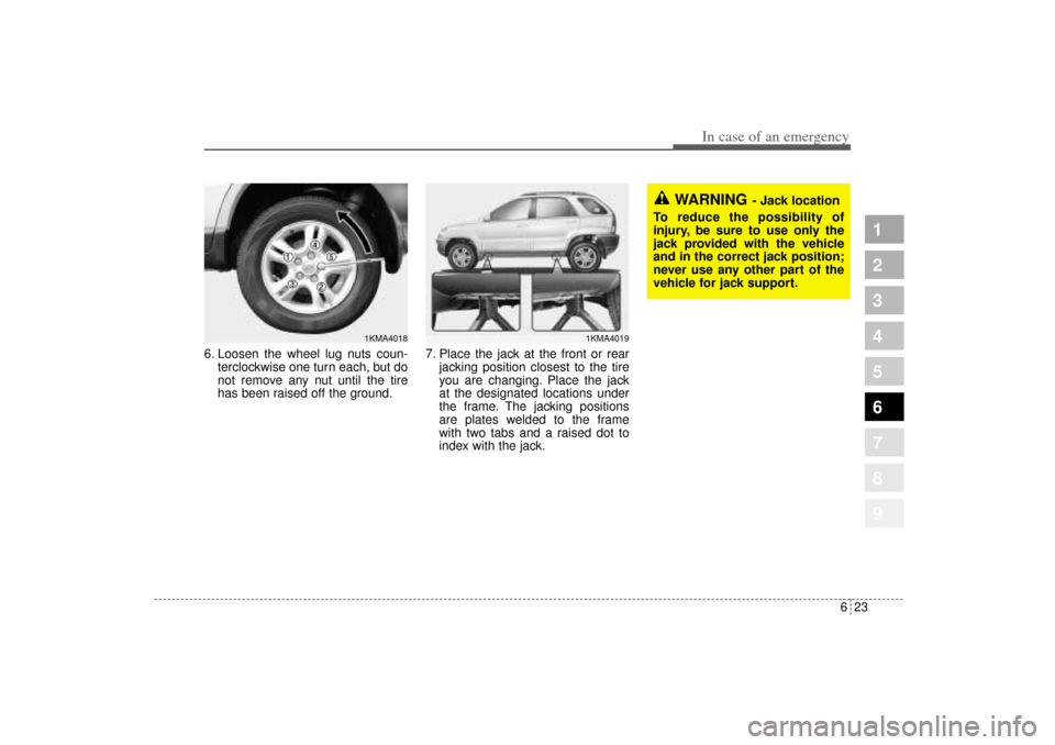 KIA Sportage 2005 JE_ / 2.G Owners Manual 623
In case of an emergency
1
2
3
4
5
6
7
8
9
6. Loosen the wheel lug nuts coun-
terclockwise one turn each, but do
not remove any nut until the tire
has been raised off the ground.7. Place the jack a