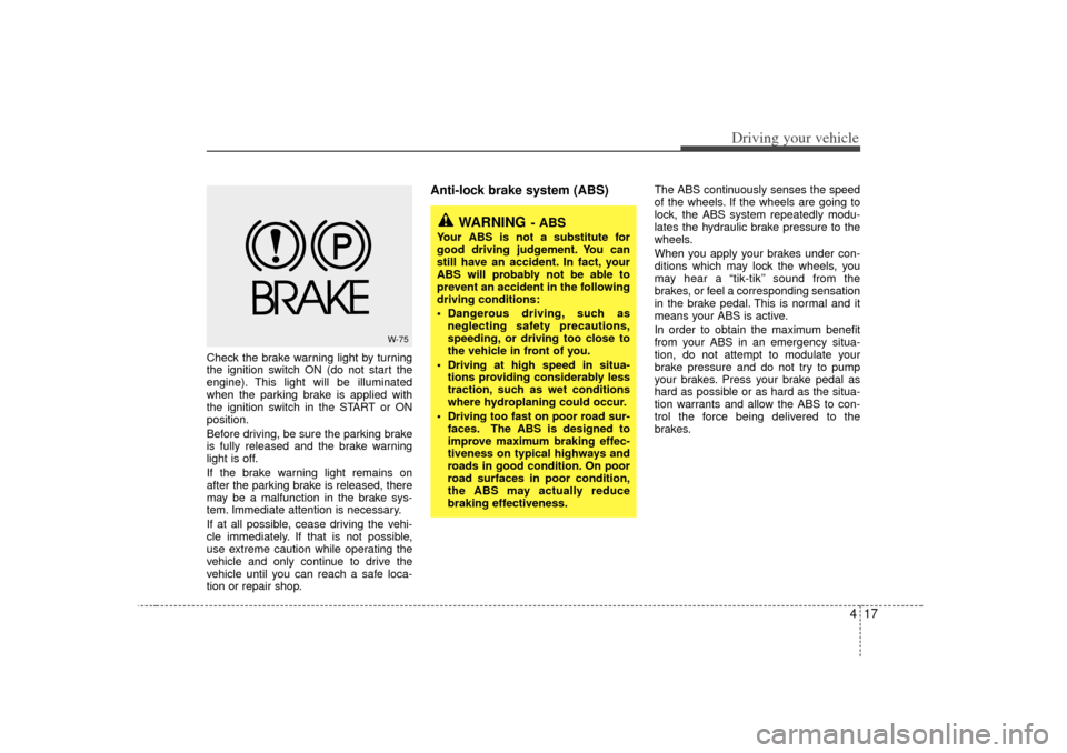KIA Sedona 2006 1.G Owners Manual 417
Driving your vehicle
Check the brake warning light by turning
the ignition switch ON (do not start the
engine). This light will be illuminated
when the parking brake is applied with
the ignition s