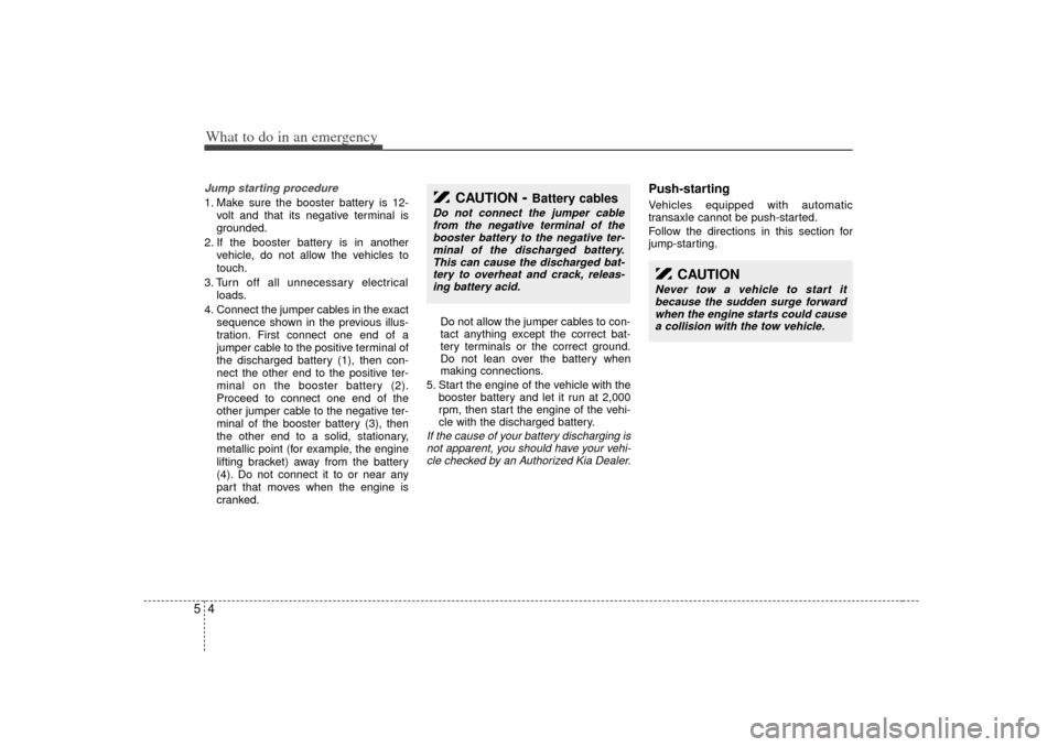 KIA Sedona 2006 1.G Owners Manual What to do in an emergency45Jump starting procedure 1. Make sure the booster battery is 12-volt and that its negative terminal is
grounded.
2. If the booster battery is in another vehicle, do not allo