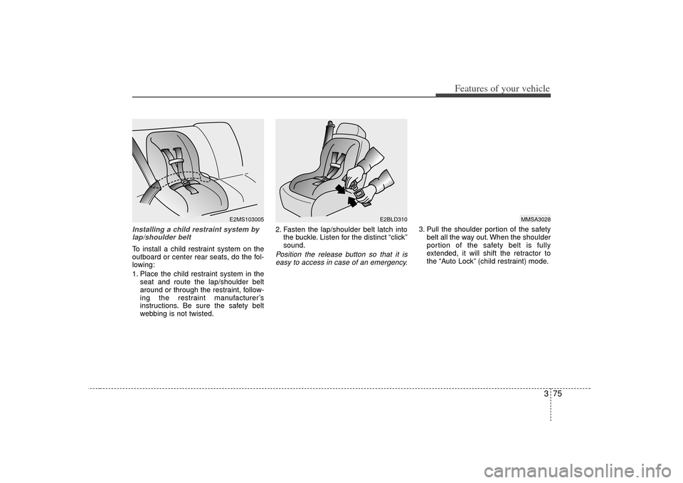 KIA Sedona 2006 1.G Owners Manual 375
Features of your vehicle
Installing a child restraint system bylap/shoulder beltTo install a child restraint system on the
outboard or center rear seats, do the fol-
lowing:
1. Place the child res