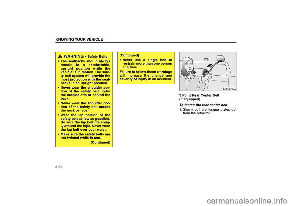 KIA Sorento 2006 1.G Owners Manual 3 Point Rear Center Belt 
(If equipped) 
To fasten the rear center belt
1. Slowly pull the tongue plates out
from the retractor.
KNOWING YOUR VEHICLE3-32
S2BLB302Z
WARNING -
Safety Belts
 The seatbac