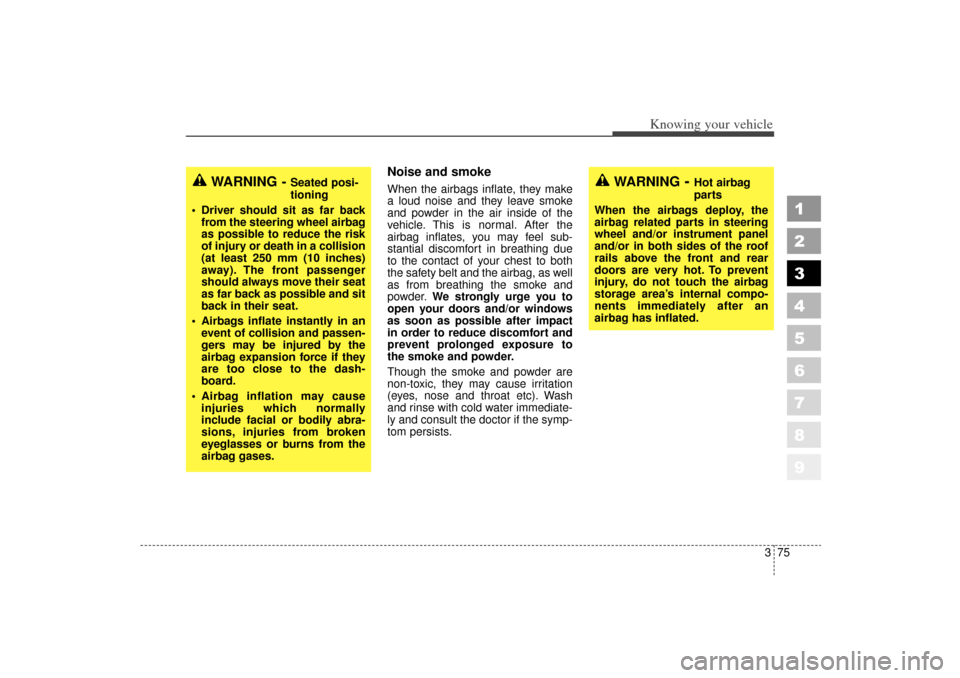 KIA Sportage 2006 JE_ / 2.G Owners Manual 375
1
2
3
4
5
6
7
8
9
Knowing your vehicle
Noise and smokeWhen the airbags inflate, they make
a loud noise and they leave smoke
and powder in the air inside of the
vehicle. This is normal. After the
a KIA Sportage 2006 JE_ / 2.G Owners Manual 375
1
2
3
4
5
6
7
8
9
Knowing your vehicle
Noise and smokeWhen the airbags inflate, they make
a loud noise and they leave smoke
and powder in the air inside of the
vehicle. This is normal. After the
a