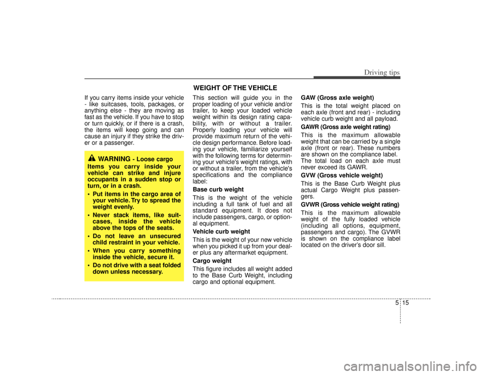 KIA Opirus 2007 1.G Owners Manual 515
Driving tips
If you carry items inside your vehicle
- like suitcases, tools, packages, or
anything else - they are moving as
fast as the vehicle. If you have to stop
or turn quickly, or if there i